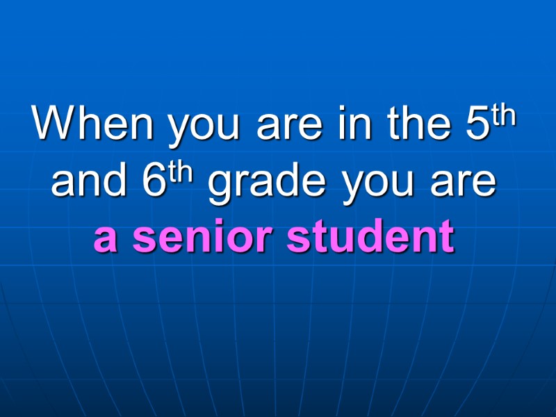 When you are in the 5th and 6th grade you are a senior student
